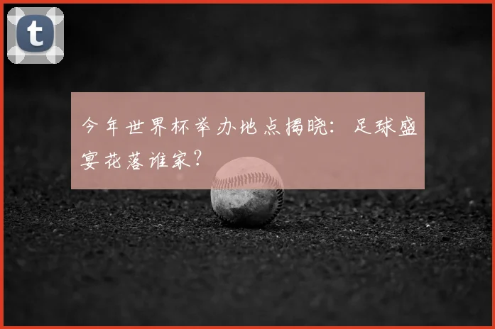 今年世界杯举办地点揭晓：足球盛宴花落谁家？