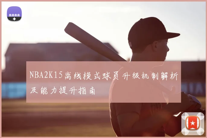 NBA2K15离线模式球员升级机制解析及能力提升指南