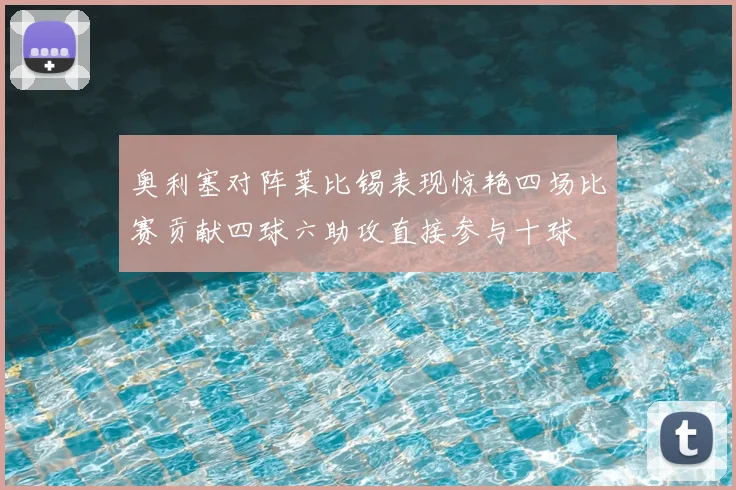 奥利塞对阵莱比锡表现惊艳四场比赛贡献四球六助攻直接参与十球