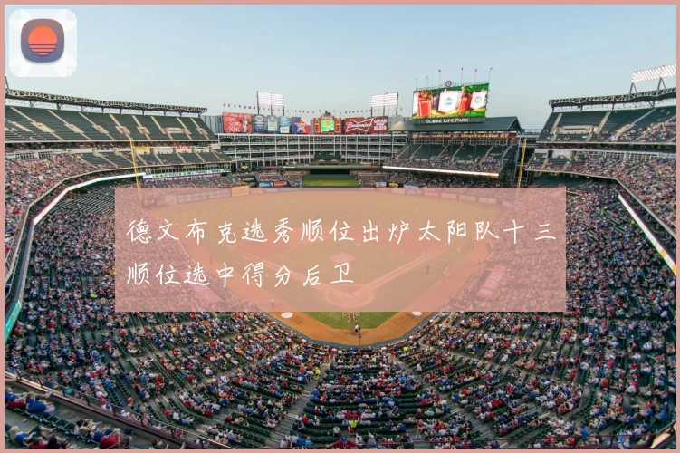 德文布克选秀顺位出炉太阳队十三顺位选中得分后卫