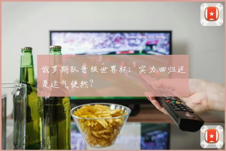 俄罗斯队晋级世界杯：实力回归还是运气使然？