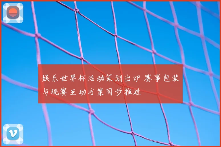 娱乐世界杯活动策划出炉 赛事包装与观赛互动方案同步推进