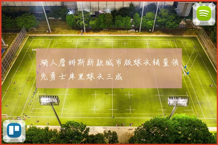 湖人詹姆斯新款城市版球衣销量领先勇士库里球衣三成