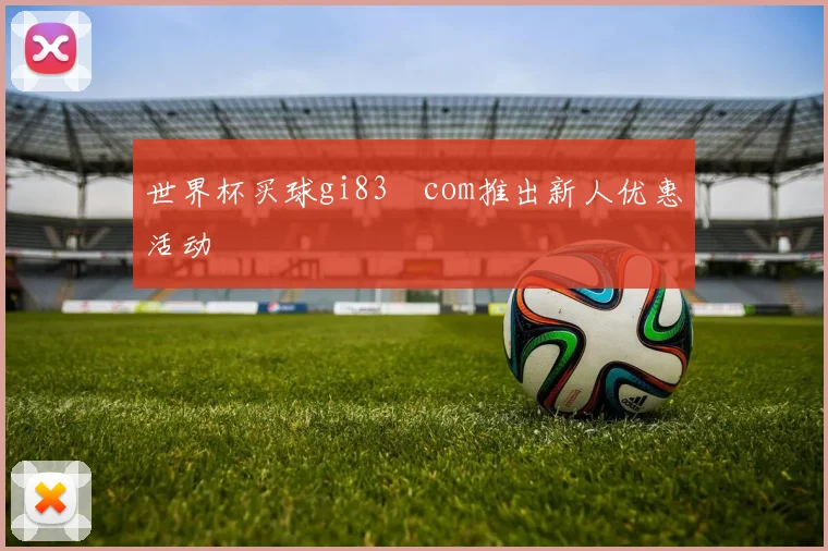 世界杯买球gi83婰com推出新人优惠活动