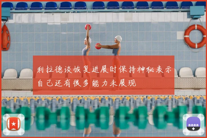 利拉德谈恢复进展时保持神秘表示自己还有很多能力未展现