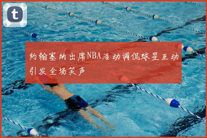 约翰塞纳出席NBA活动调侃球星互动引发全场笑声