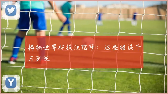 揭秘世界杯投注陷阱：这些错误千万别犯