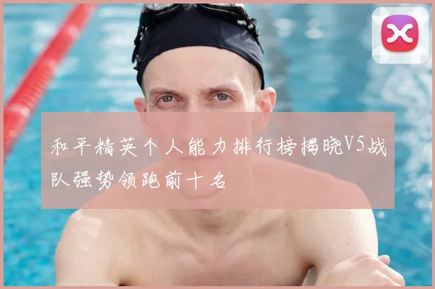 和平精英个人能力排行榜揭晓V5战队强势领跑前十名
