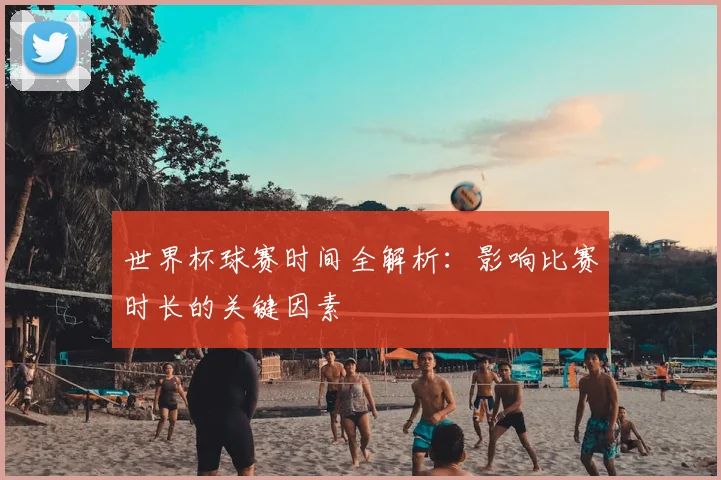 世界杯球赛时间全解析：影响比赛时长的关键因素