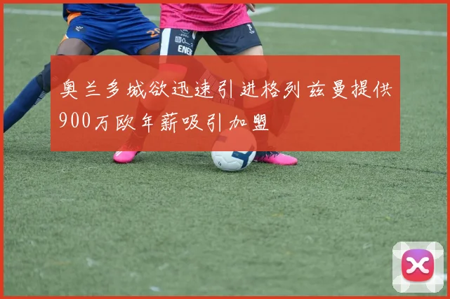 奥兰多城欲迅速引进格列兹曼提供900万欧年薪吸引加盟
