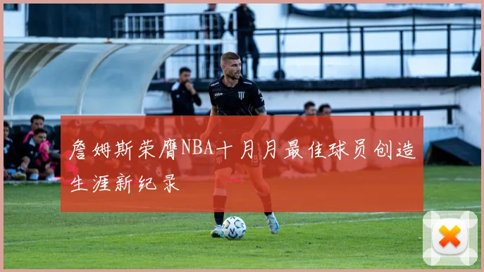 詹姆斯荣膺NBA十月月最佳球员创造生涯新纪录