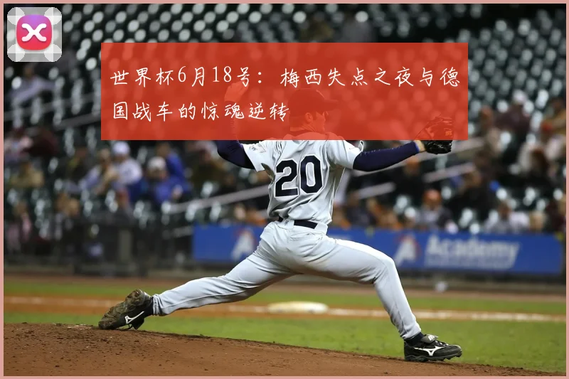 世界杯6月18号：梅西失点之夜与德国战车的惊魂逆转
