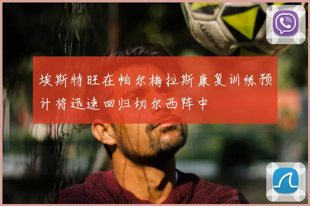 埃斯特旺在帕尔梅拉斯康复训练预计将迅速回归切尔西阵中