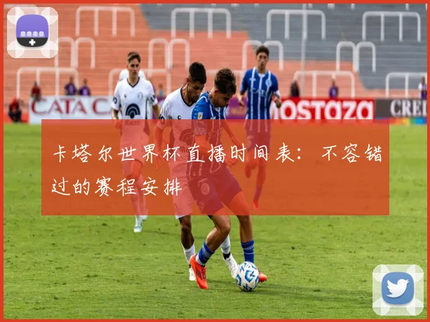 卡塔尔世界杯直播时间表：不容错过的赛程安排