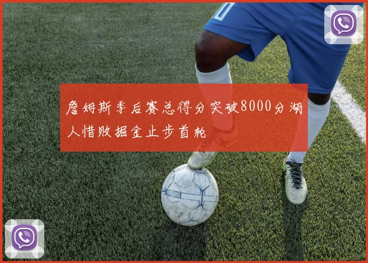 詹姆斯季后赛总得分突破8000分湖人惜败掘金止步首轮