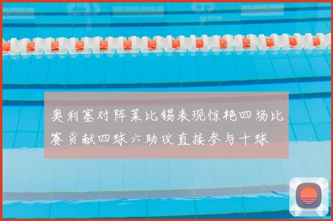 奥利塞对阵莱比锡表现惊艳四场比赛贡献四球六助攻直接参与十球