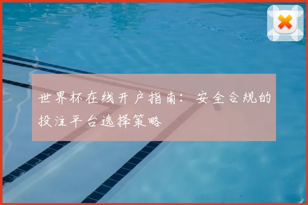 世界杯在线开户指南：安全合规的投注平台选择策略