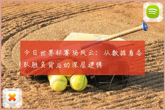 今日世界杯赛场风云：从数据看各队胜负背后的深层逻辑