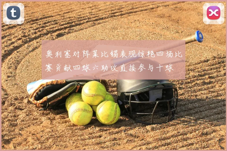 奥利塞对阵莱比锡表现惊艳四场比赛贡献四球六助攻直接参与十球