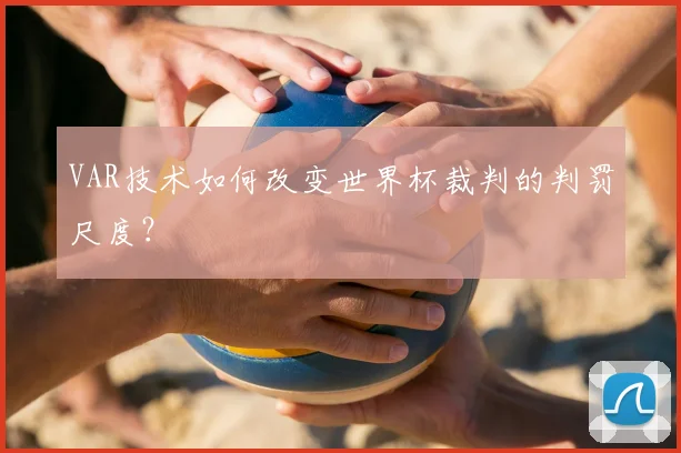 VAR技术如何改变世界杯裁判的判罚尺度？