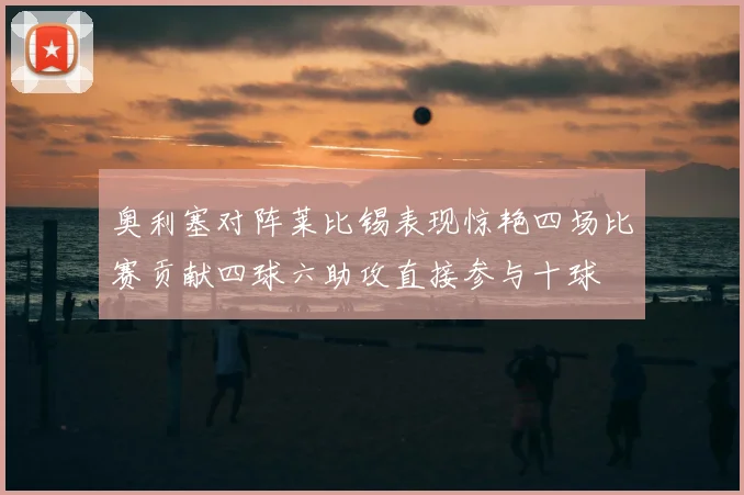 奥利塞对阵莱比锡表现惊艳四场比赛贡献四球六助攻直接参与十球