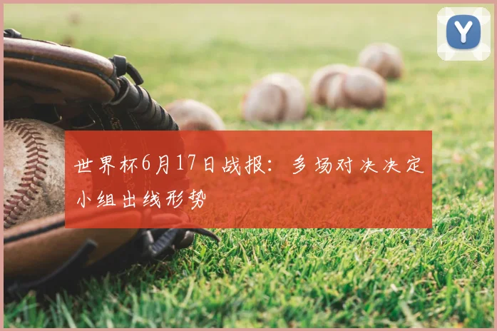 世界杯6月17日战报：多场对决决定小组出线形势