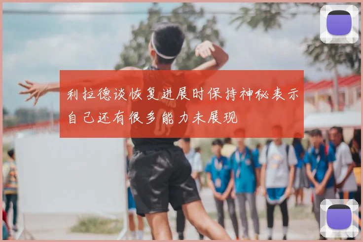 利拉德谈恢复进展时保持神秘表示自己还有很多能力未展现