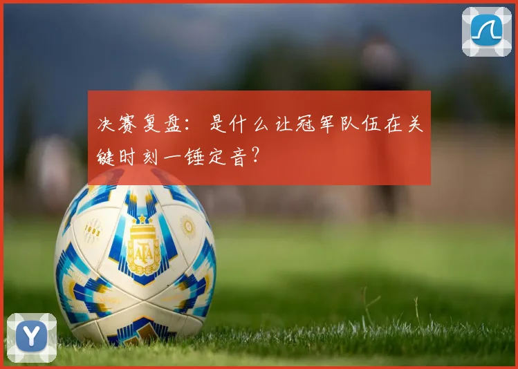 决赛复盘：是什么让冠军队伍在关键时刻一锤定音？