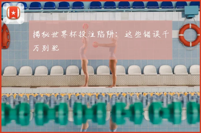 揭秘世界杯投注陷阱：这些错误千万别犯