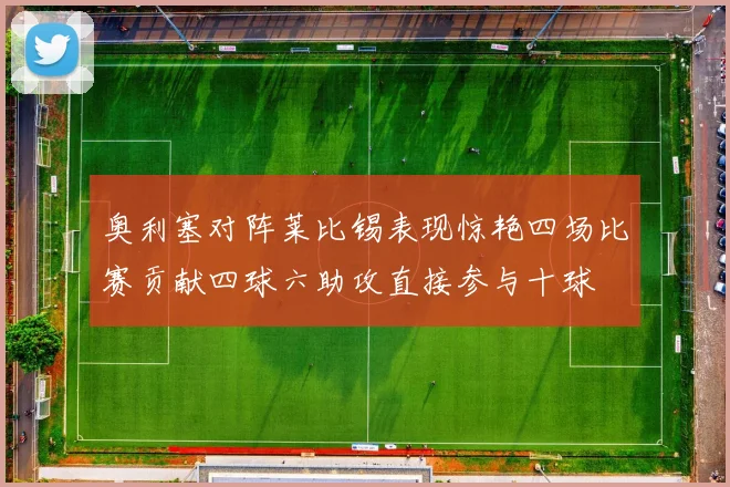 奥利塞对阵莱比锡表现惊艳四场比赛贡献四球六助攻直接参与十球