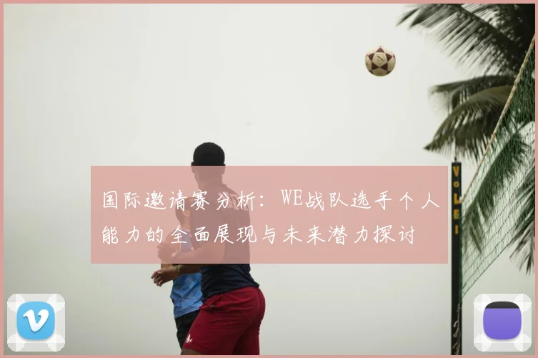 国际邀请赛分析：WE战队选手个人能力的全面展现与未来潜力探讨