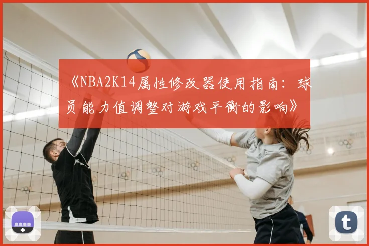 《NBA2K14属性修改器使用指南：球员能力值调整对游戏平衡的影响》