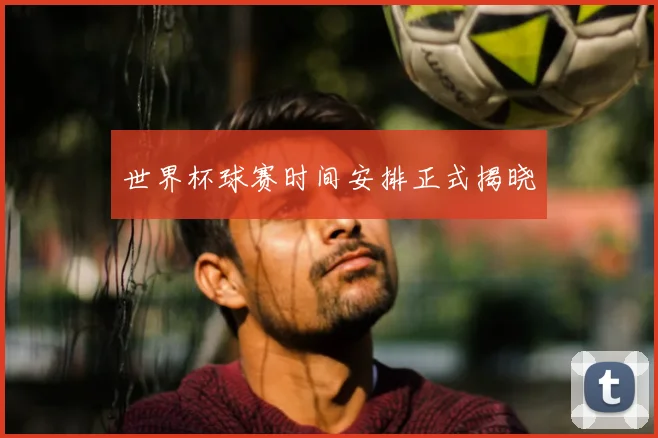 世界杯球赛时间安排正式揭晓