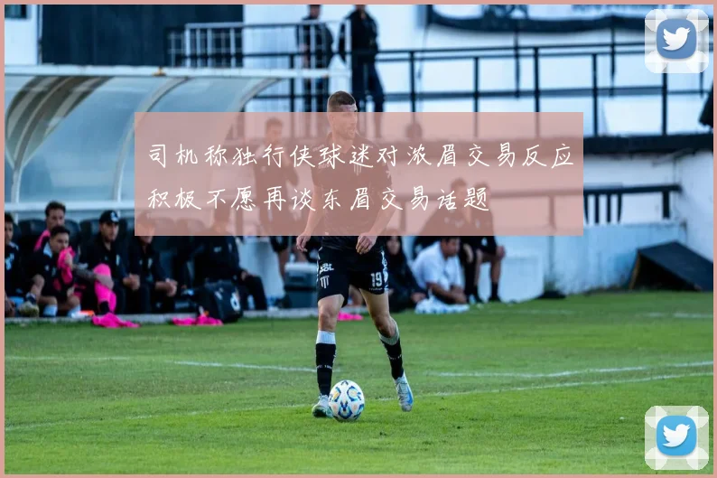 司机称独行侠球迷对浓眉交易反应积极不愿再谈东眉交易话题