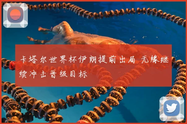 卡塔尔世界杯伊朗提前出局 无缘继续冲击晋级目标