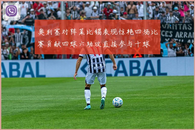 奥利塞对阵莱比锡表现惊艳四场比赛贡献四球六助攻直接参与十球