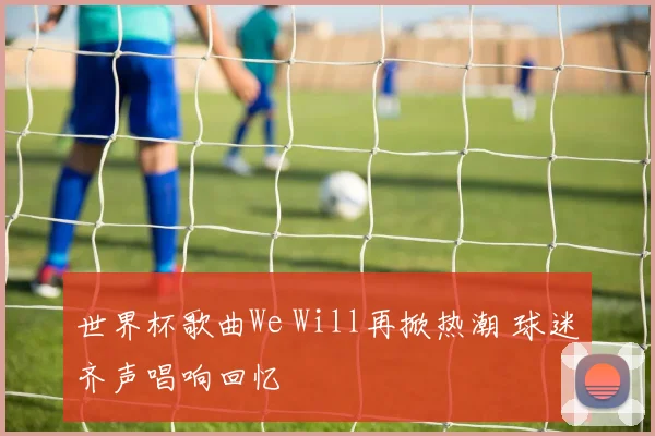 世界杯歌曲We Will再掀热潮 球迷齐声唱响回忆