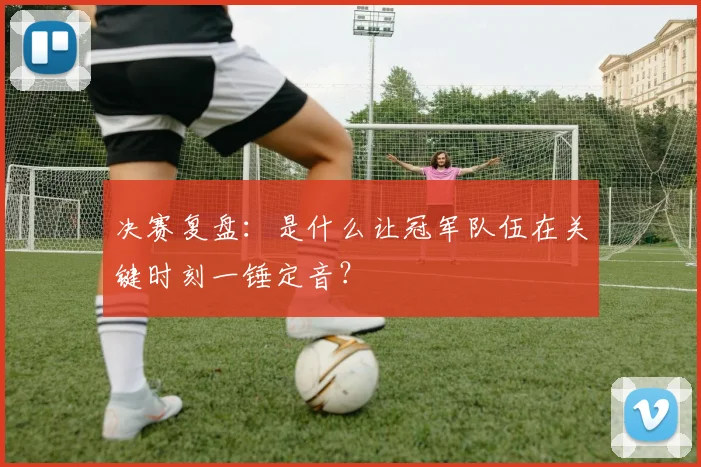 决赛复盘：是什么让冠军队伍在关键时刻一锤定音？