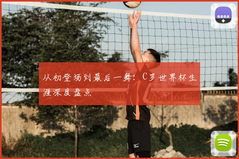 从初登场到最后一舞：C罗世界杯生涯深度盘点