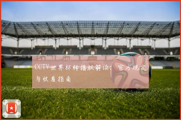 CCTV世界杯转播权解读：官方规定与收看指南