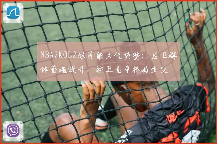 NBA2KOL2球员能力值调整:后卫群体普遍提升,控卫竞争格局生变