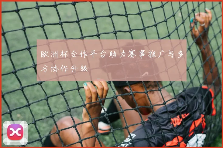 欧洲杯合作平台助力赛事推广与多方协作升级