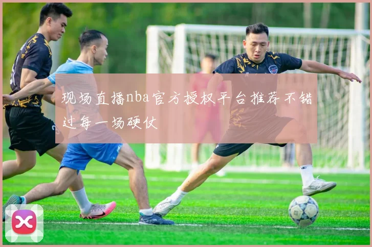 现场直播nba官方授权平台推荐不错过每一场硬仗