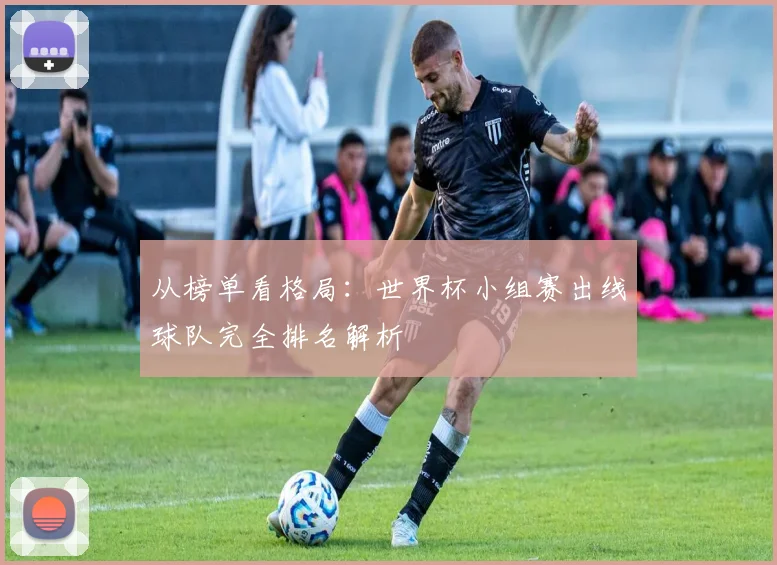 从榜单看格局：世界杯小组赛出线球队完全排名解析