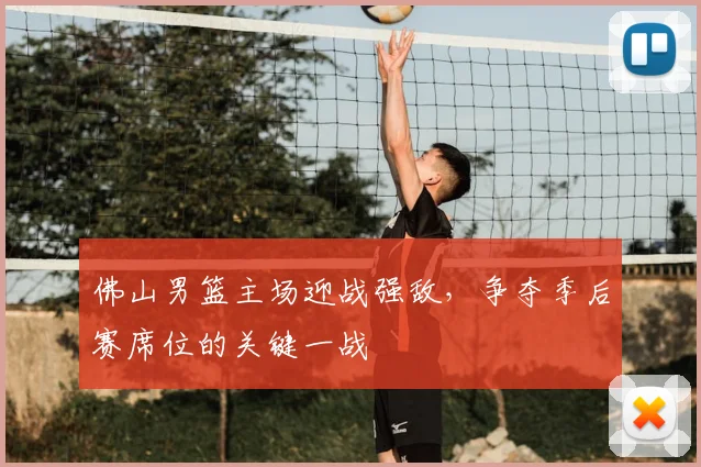佛山男篮主场迎战强敌，争夺季后赛席位的关键一战