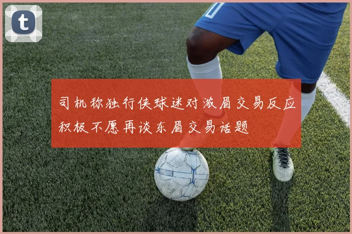 司机称独行侠球迷对浓眉交易反应积极不愿再谈东眉交易话题