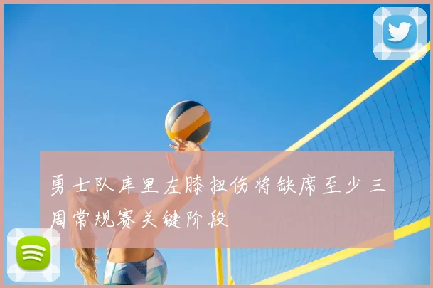 勇士队库里左膝扭伤将缺席至少三周常规赛关键阶段