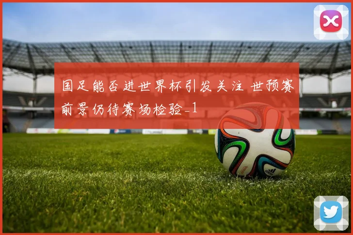 国足能否进世界杯引发关注 世预赛前景仍待赛场检验_1