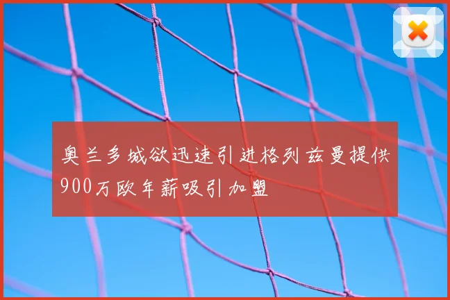 奥兰多城欲迅速引进格列兹曼提供900万欧年薪吸引加盟